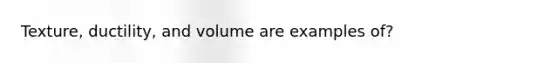 Texture, ductility, and volume are examples of?