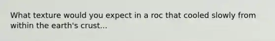 What texture would you expect in a roc that cooled slowly from within the earth's crust...
