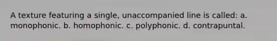 A texture featuring a single, unaccompanied line is called: a. monophonic. b. homophonic. c. polyphonic. d. contrapuntal.