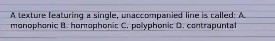 A texture featuring a single, unaccompanied line is called: A. monophonic B. homophonic C. polyphonic D. contrapuntal