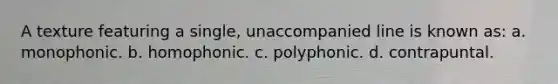 A texture featuring a single, unaccompanied line is known as: a. monophonic. b. homophonic. c. polyphonic. d. contrapuntal.