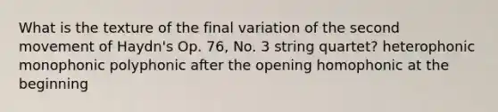 What is the texture of the final variation of the second movement of Haydn's Op. 76, No. 3 string quartet? heterophonic monophonic polyphonic after the opening homophonic at the beginning