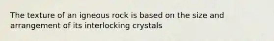 The texture of an igneous rock is based on the size and arrangement of its interlocking crystals