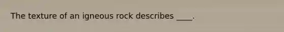 The texture of an igneous rock describes ____.