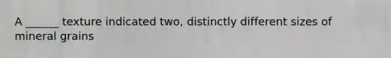 A ______ texture indicated two, distinctly different sizes of mineral grains