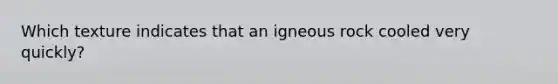 Which texture indicates that an igneous rock cooled very quickly?