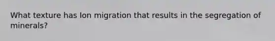 What texture has Ion migration that results in the segregation of minerals?