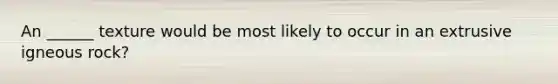 An ______ texture would be most likely to occur in an extrusive igneous rock?
