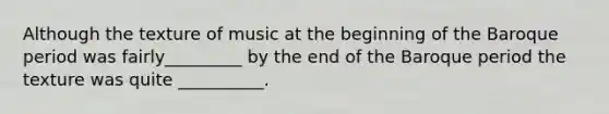 Although the texture of music at the beginning of the Baroque period was fairly_________ by the end of the Baroque period the texture was quite __________.