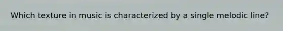 Which texture in music is characterized by a single melodic line?