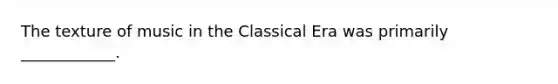 The texture of music in the Classical Era was primarily ____________.