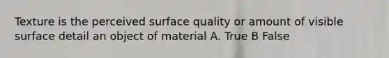 Texture is the perceived surface quality or amount of visible surface detail an object of material A. True B False