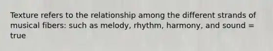 Texture refers to the relationship among the different strands of musical fibers: such as melody, rhythm, harmony, and sound = true