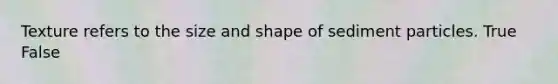 Texture refers to the size and shape of sediment particles. True False