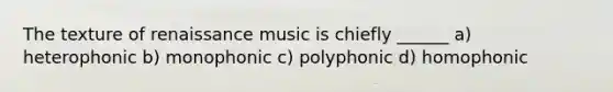 The texture of renaissance music is chiefly ______ a) heterophonic b) monophonic c) polyphonic d) homophonic