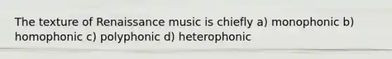 The texture of Renaissance music is chiefly a) monophonic b) homophonic c) polyphonic d) heterophonic