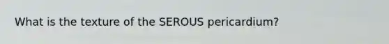 What is the texture of the SEROUS pericardium?