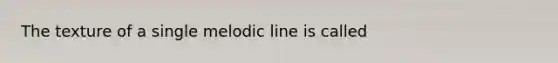 The texture of a single melodic line is called