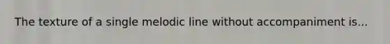 The texture of a single melodic line without accompaniment is...