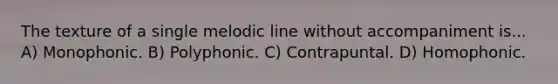 The texture of a single melodic line without accompaniment is... A) Monophonic. B) Polyphonic. C) Contrapuntal. D) Homophonic.