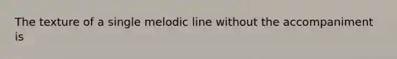 The texture of a single melodic line without the accompaniment is