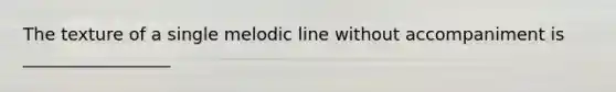 The texture of a single melodic line without accompaniment is _________________