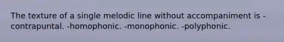 The texture of a single melodic line without accompaniment is -contrapuntal. -homophonic. -monophonic. -polyphonic.