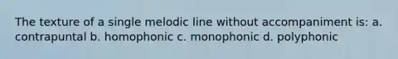 The texture of a single melodic line without accompaniment is: a. contrapuntal b. homophonic c. monophonic d. polyphonic