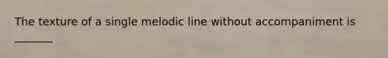 The texture of a single melodic line without accompaniment is _______