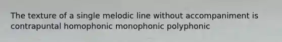 The texture of a single melodic line without accompaniment is contrapuntal homophonic monophonic polyphonic