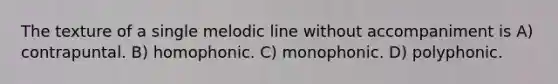 The texture of a single melodic line without accompaniment is A) contrapuntal. B) homophonic. C) monophonic. D) polyphonic.