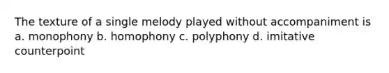 The texture of a single melody played without accompaniment is a. monophony b. homophony c. polyphony d. imitative counterpoint