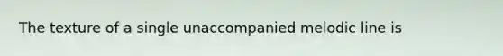 The texture of a single unaccompanied melodic line is