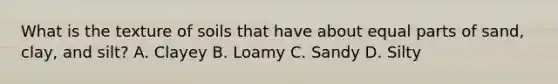 What is the texture of soils that have about equal parts of sand, clay, and silt? A. Clayey B. Loamy C. Sandy D. Silty