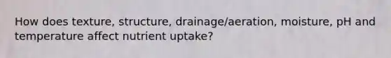 How does texture, structure, drainage/aeration, moisture, pH and temperature affect nutrient uptake?