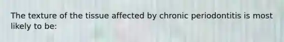 The texture of the tissue affected by chronic periodontitis is most likely to be:
