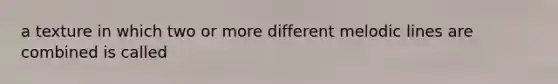 a texture in which two or more different melodic lines are combined is called