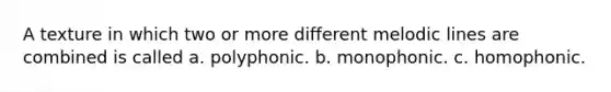 A texture in which two or more different melodic lines are combined is called a. polyphonic. b. monophonic. c. homophonic.