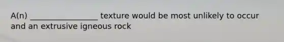 A(n) _________________ texture would be most unlikely to occur and an extrusive igneous rock