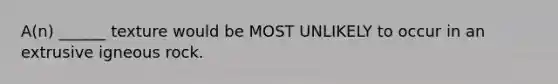 A(n) ______ texture would be MOST UNLIKELY to occur in an extrusive igneous rock.
