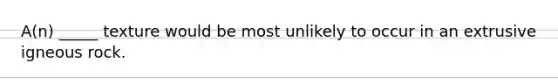 A(n) _____ texture would be most unlikely to occur in an extrusive igneous rock.