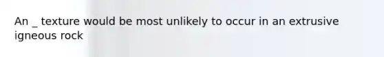 An _ texture would be most unlikely to occur in an extrusive igneous rock