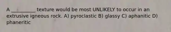 A __________ texture would be most UNLIKELY to occur in an extrusive igneous rock. A) pyroclastic B) glassy C) aphanitic D) phaneritic