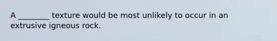 A ________ texture would be most unlikely to occur in an extrusive igneous rock.