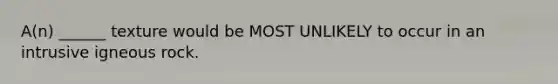 A(n) ______ texture would be MOST UNLIKELY to occur in an intrusive igneous rock.