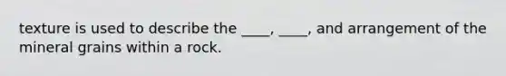 texture is used to describe the ____, ____, and arrangement of the mineral grains within a rock.