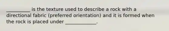 __________ is the texture used to describe a rock with a directional fabric (preferred orientation) and it is formed when the rock is placed under _____________.