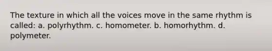 The texture in which all the voices move in the same rhythm is called: a. polyrhythm. c. homometer. b. homorhythm. d. polymeter.