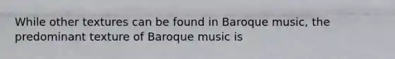 While other textures can be found in Baroque music, the predominant texture of Baroque music is