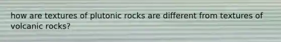 how are textures of plutonic rocks are different from textures of volcanic rocks?